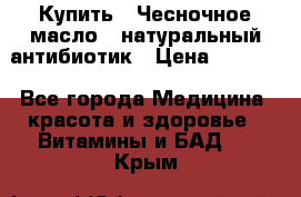 Купить : Чесночное масло - натуральный антибиотик › Цена ­ 2 685 - Все города Медицина, красота и здоровье » Витамины и БАД   . Крым